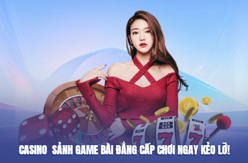 Casino – Sảnh Game Bài Đẳng Cấp, Chơi Ngay Kẻo Lỡ